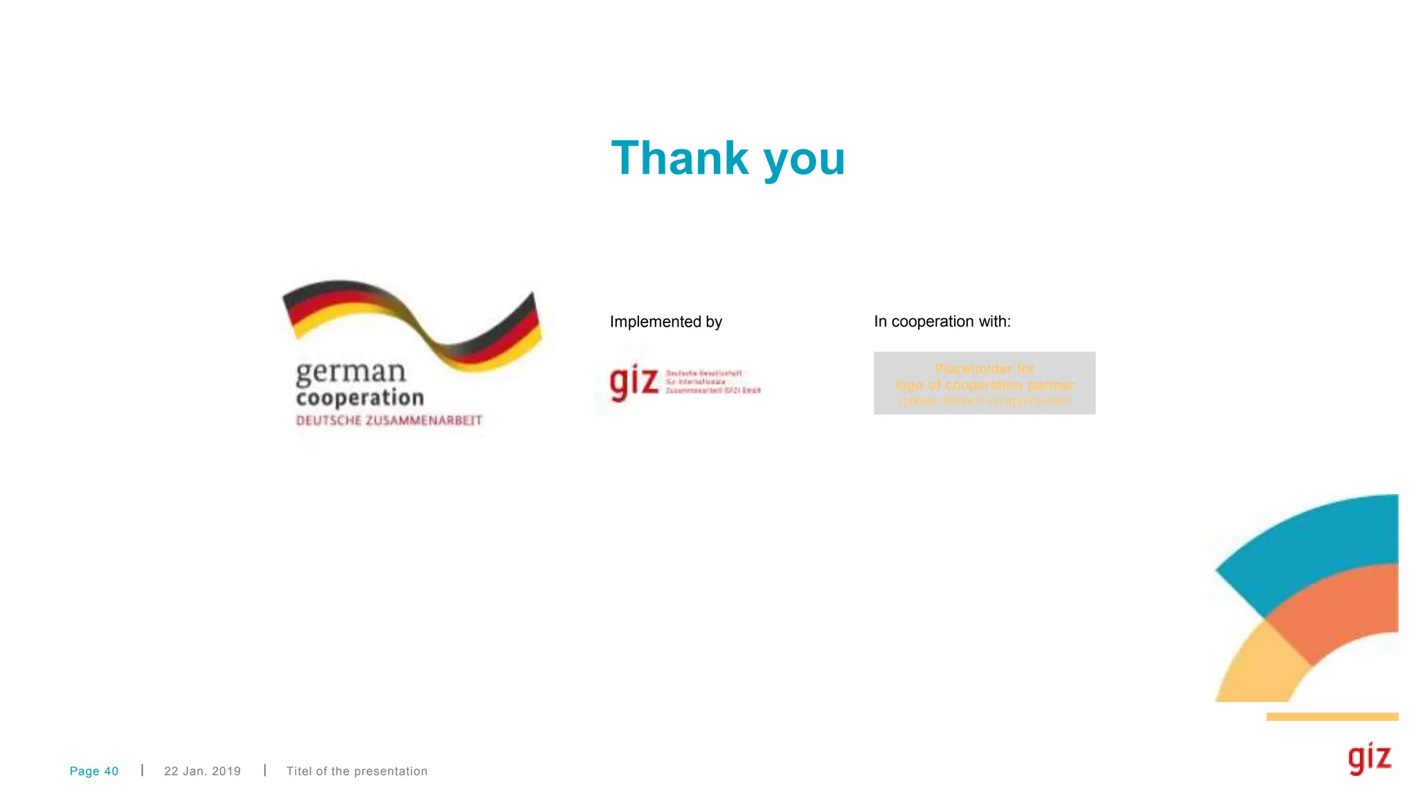 Thank you
22 Jan. 2019 Titel of the presentation
Page 40
In cooperation with:
Placeholder for
logo of cooperation partner
(please delete if not appropriate)
Implemented by
 