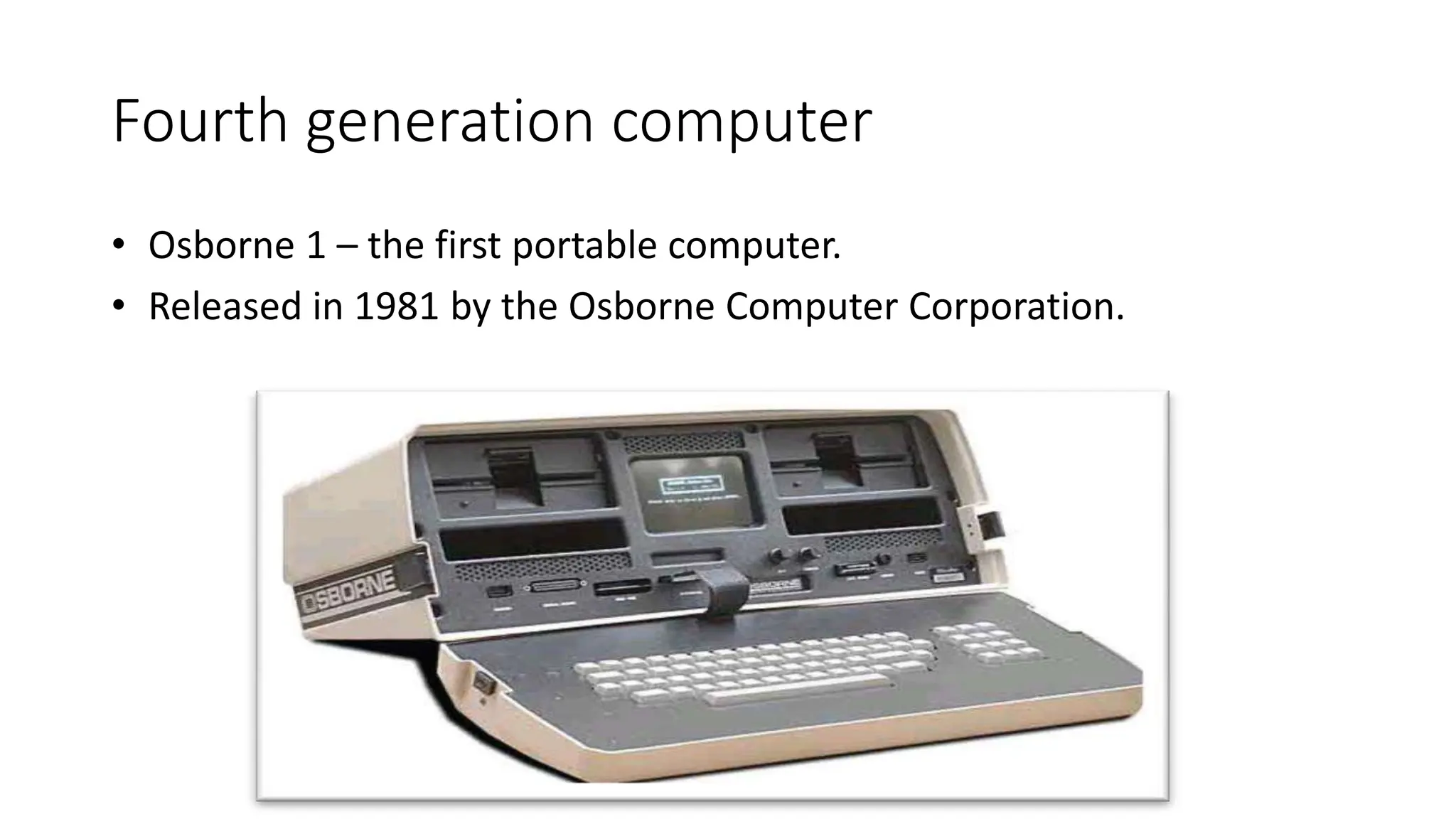 Fourth generation computer
• Osborne 1 – the first portable computer.
• Released in 1981 by the Osborne Computer Corporation.
 