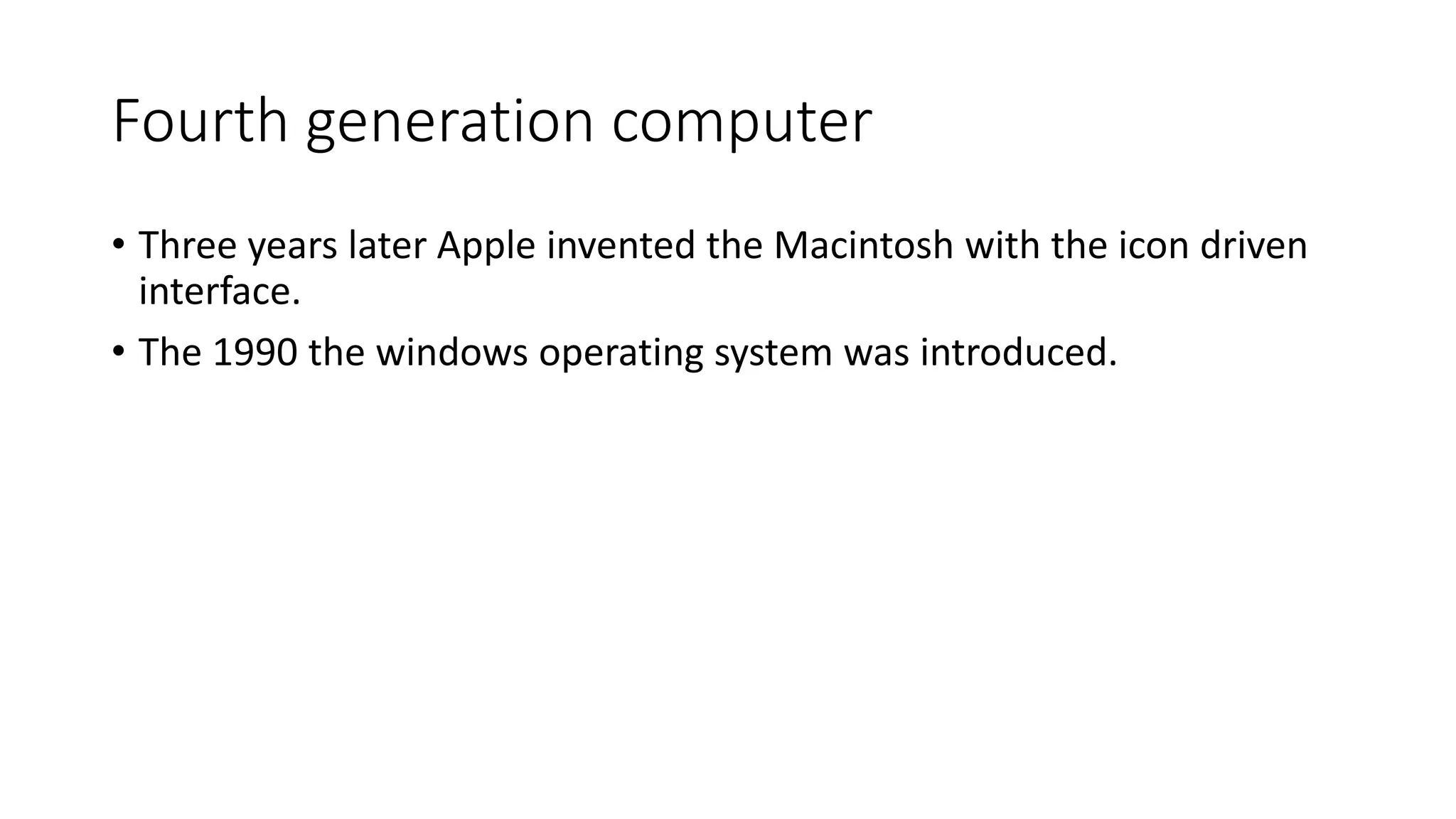Fourth generation computer
• Three years later Apple invented the Macintosh with the icon driven
interface.
• The 1990 the windows operating system was introduced.
 