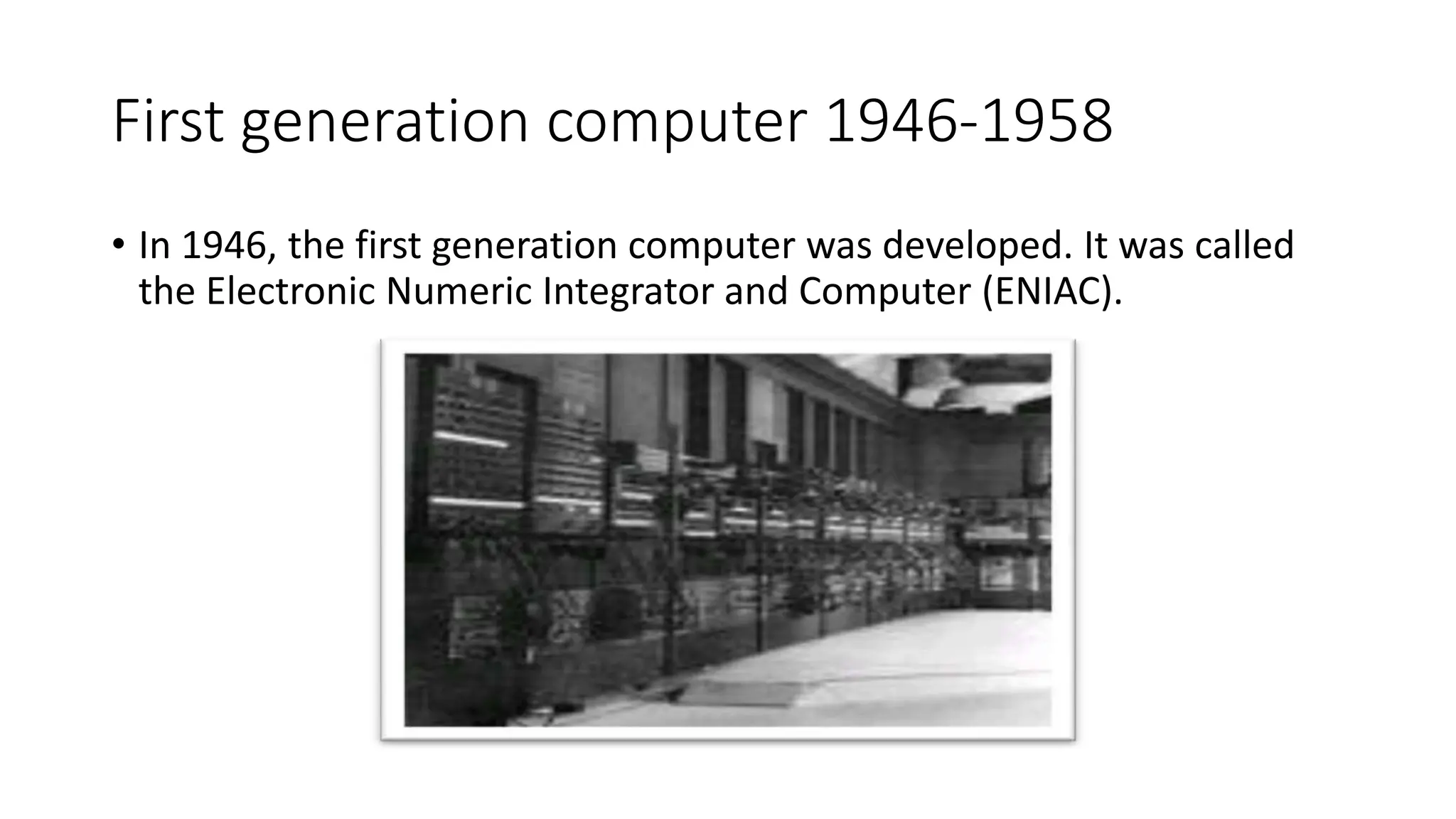 First generation computer 1946-1958
• In 1946, the first generation computer was developed. It was called
the Electronic Numeric Integrator and Computer (ENIAC).
 