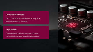 Outdated Hardware
Old or unsupported hardware that may lack
necessary security features
Exploitation
Cybercriminals taking advantage of these
vulnerabilities to gain unauthorized access
 