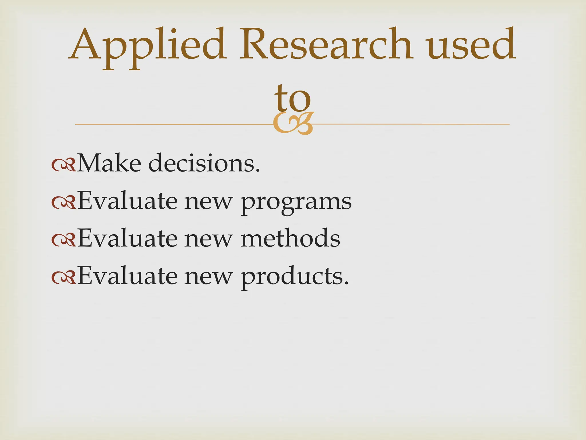 
Applied Research used
to
Make decisions.
Evaluate new programs
Evaluate new methods
Evaluate new products.
 