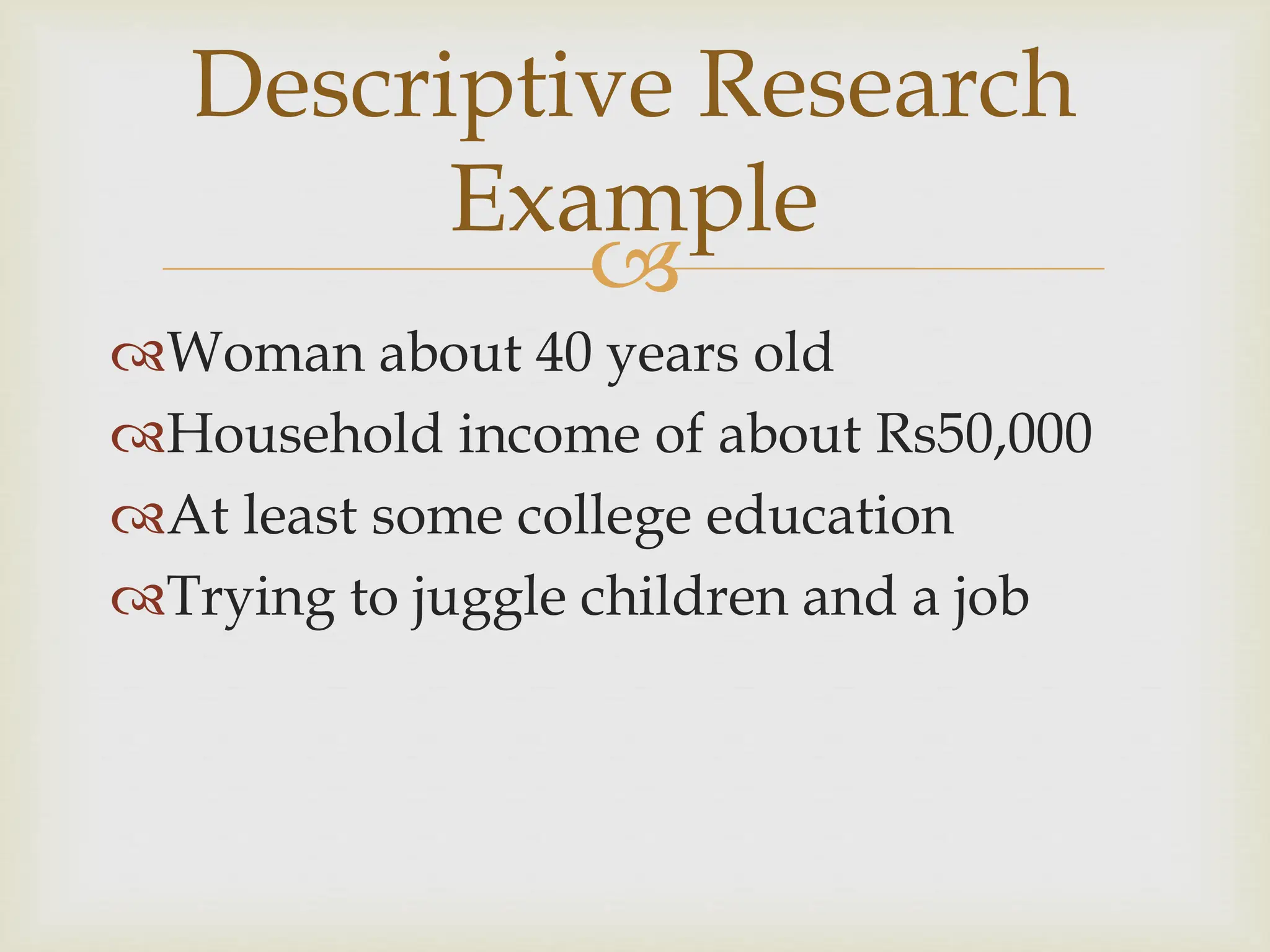 
Descriptive Research
Example
Woman about 40 years old
Household income of about Rs50,000
At least some college education
Trying to juggle children and a job
 