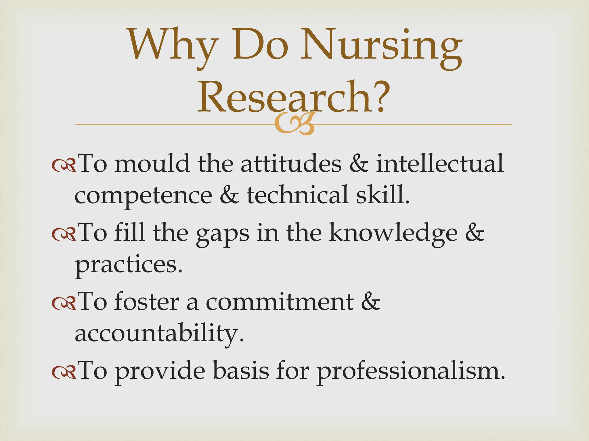 
Why Do Nursing
Research?
To mould the attitudes & intellectual
competence & technical skill.
To fill the gaps in the knowledge &
practices.
To foster a commitment &
accountability.
To provide basis for professionalism.
 