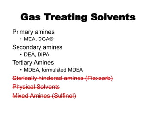 Gas Treating Solvents
Primary amines
• MEA, DGA®
Secondary amines
• DEA, DIPA
Tertiary Amines
• MDEA, formulated MDEA
Sterically hindered amines (Flexsorb)
Physical Solvents
Mixed Amines (Sulfinol)
 