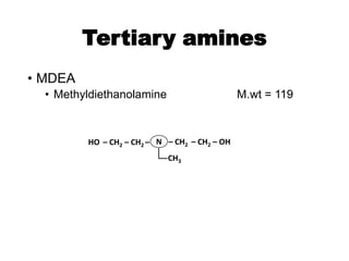 Tertiary amines
• MDEA
• Methyldiethanolamine M.wt = 119
N
CH3
– CH2 – CH2 – OH
HO – CH2 – CH2 –
 