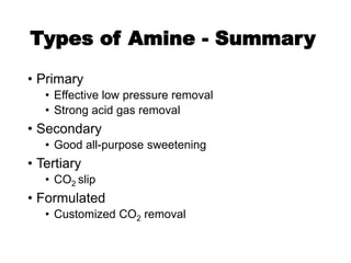 Types of Amine - Summary
• Primary
• Effective low pressure removal
• Strong acid gas removal
• Secondary
• Good all-purpose sweetening
• Tertiary
• CO2 slip
• Formulated
• Customized CO2 removal
 