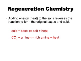Regeneration Chemistry
• Adding energy (heat) to the salts reverses the
reaction to form the original bases and acids
acid + base ⟸ salt + heat
CO2 + amine ⟸ rich amine + heat
 
