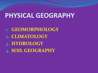 PHYSICAL GEOGRAPHY
1. GEOMORPHOLOGY
2. CLIMATOLOGY
3. HYDROLOGY
4. SOIL GEOGRAPHY
 