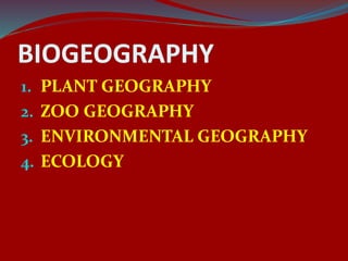 BIOGEOGRAPHY
1. PLANT GEOGRAPHY
2. ZOO GEOGRAPHY
3. ENVIRONMENTAL GEOGRAPHY
4. ECOLOGY
 