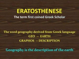ERATOSTHENESE
The term first coined Greek Scholar
The word geography derived from Greek language
GEO -- EARTH
GRAPHOS -- DESCRIPTION
Geography is the description of the earth
 