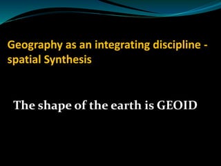 Geography as an integrating discipline -
spatial Synthesis
The shape of the earth is GEOID
 
