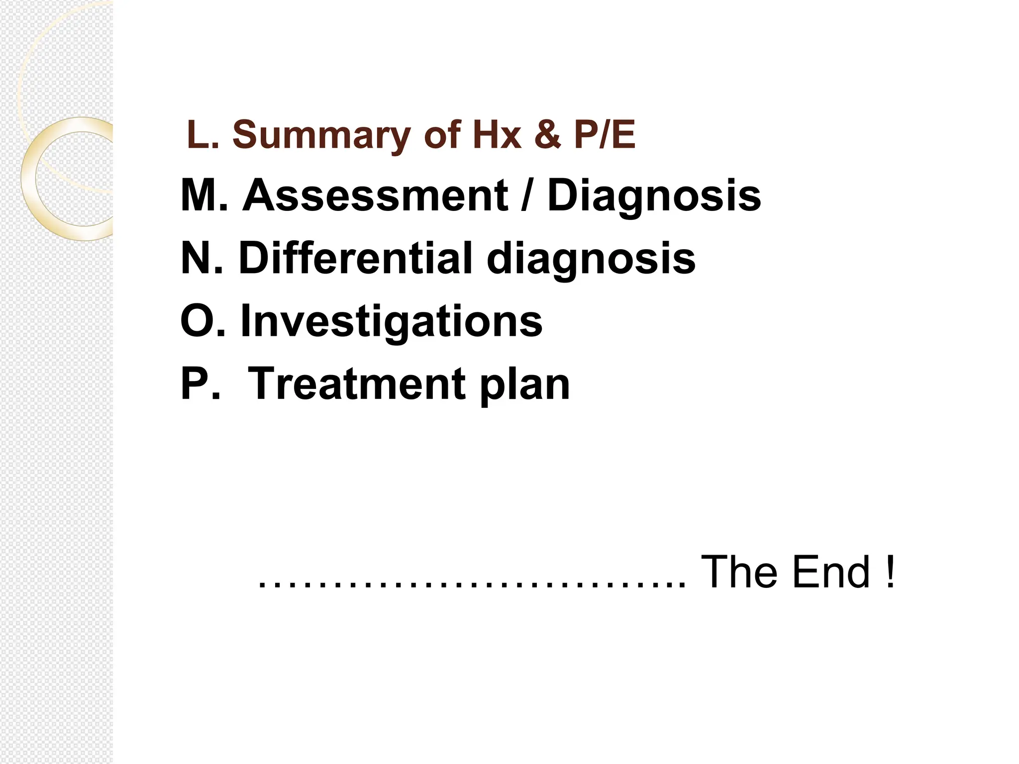 L. Summary of Hx & P/E
M. Assessment / Diagnosis
N. Differential diagnosis
O. Investigations
P. Treatment plan
……………………….. The End !
 