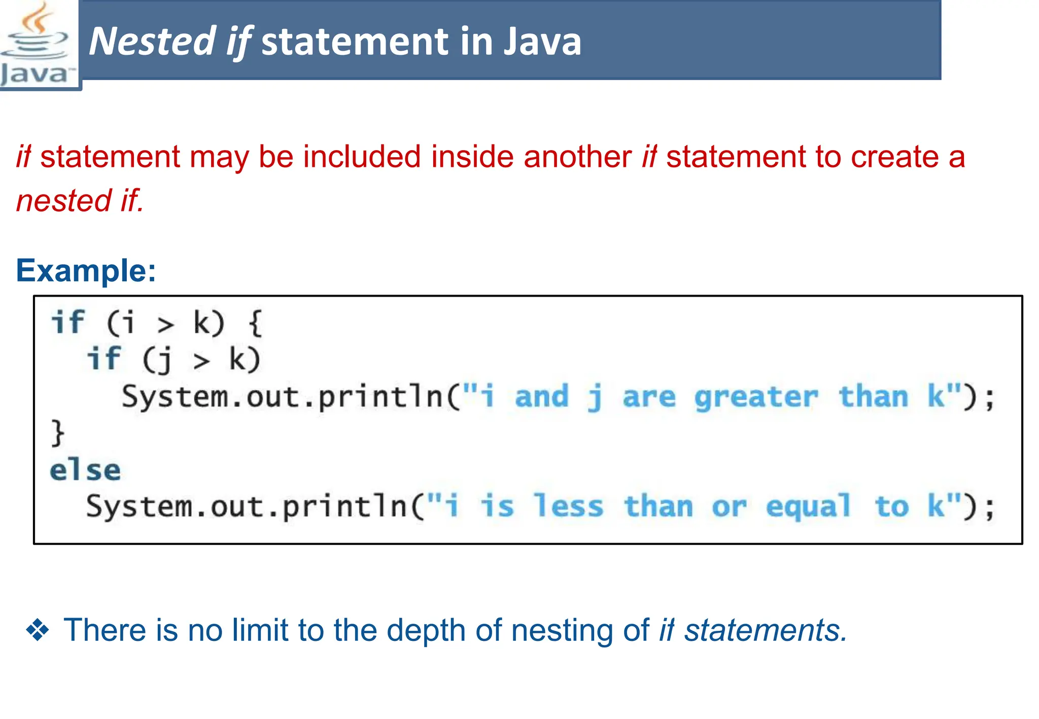 if statement may be included inside another if statement to create a
nested if.
Example:
❖ There is no limit to the depth of nesting of if statements.
Nested if statement in Java
 