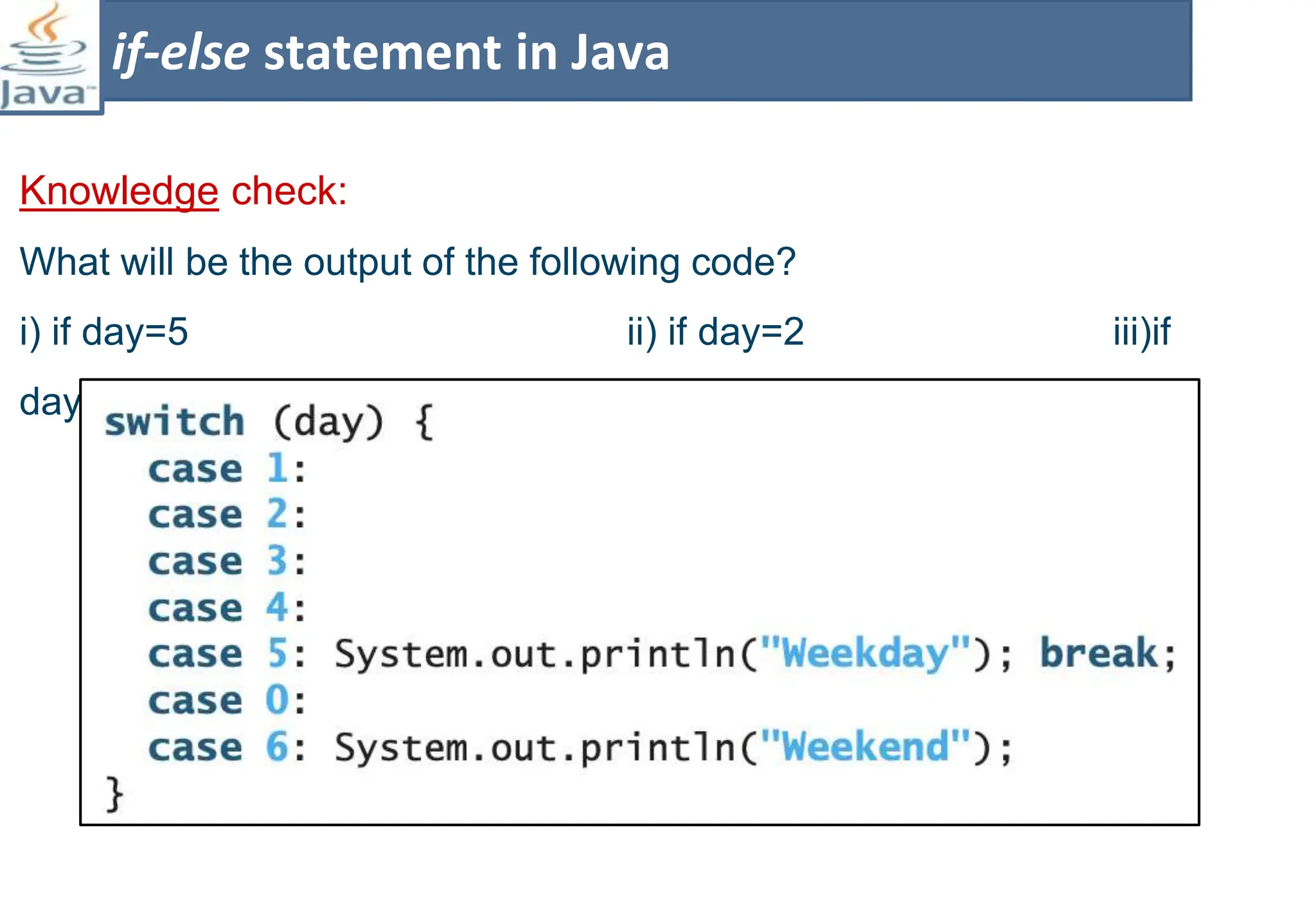 Knowledge check:
What will be the output of the following code?
i) if day=5 ii) if day=2 iii)if
day=0
if-else statement in Java
 