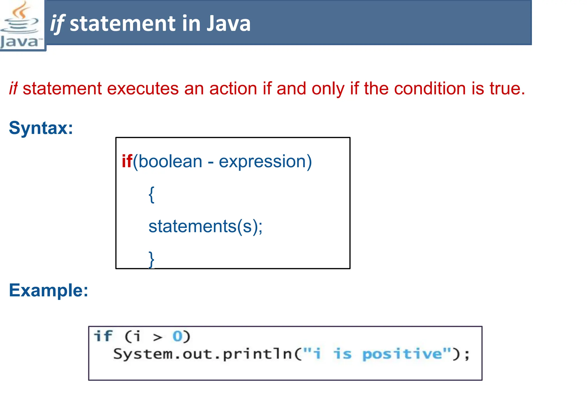 if statement executes an action if and only if the condition is true.
Syntax:
Example:
if statement in Java
if(boolean - expression)
{
statements(s);
}
 