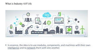 What is Industry 4.0? (4)
▪ In essence, the idea is to use modules, components, and machines with their own
intelligence and to network them with one another.
 
