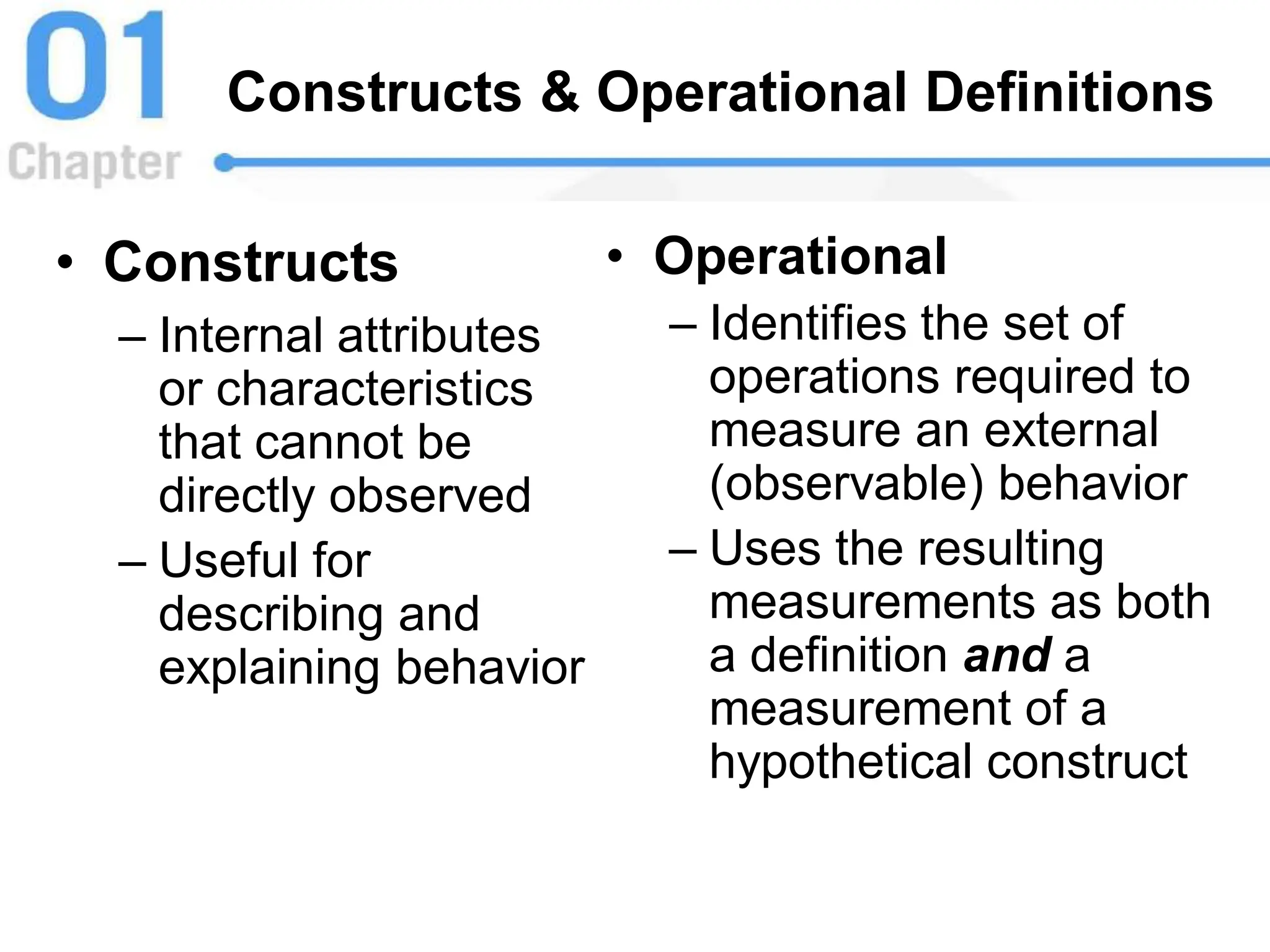 Constructs & Operational Definitions
• Constructs
– Internal attributes
or characteristics
that cannot be
directly observed
– Useful for
describing and
explaining behavior
• Operational
– Identifies the set of
operations required to
measure an external
(observable) behavior
– Uses the resulting
measurements as both
a definition and a
measurement of a
hypothetical construct
 