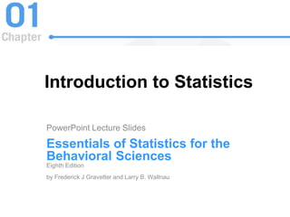 Introduction to Statistics
PowerPoint Lecture Slides
Essentials of Statistics for the
Behavioral Sciences
Eighth Edition
by Frederick J Gravetter and Larry B. Wallnau
 