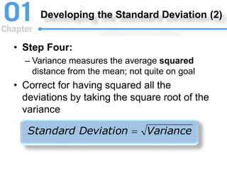 Developing the Standard Deviation (2)
• Step Four:
– Variance measures the average squared
distance from the mean; not quite on goal
• Correct for having squared all the
deviations by taking the square root of the
variance
Variance
Deviation
Standard 
 