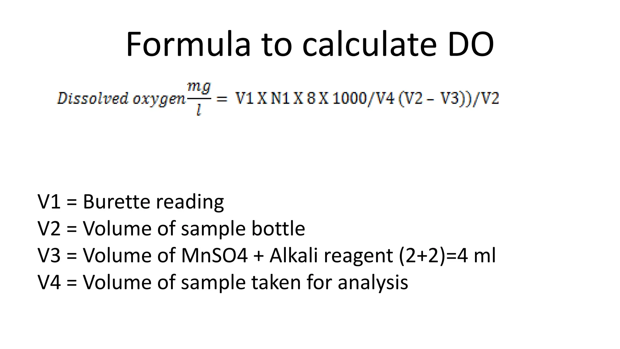 Formula to calculate DO
V1 = Burette reading
V2 = Volume of sample bottle
V3 = Volume of MnSO4 + Alkali reagent (2+2)=4 ml
V4 = Volume of sample taken for analysis
 