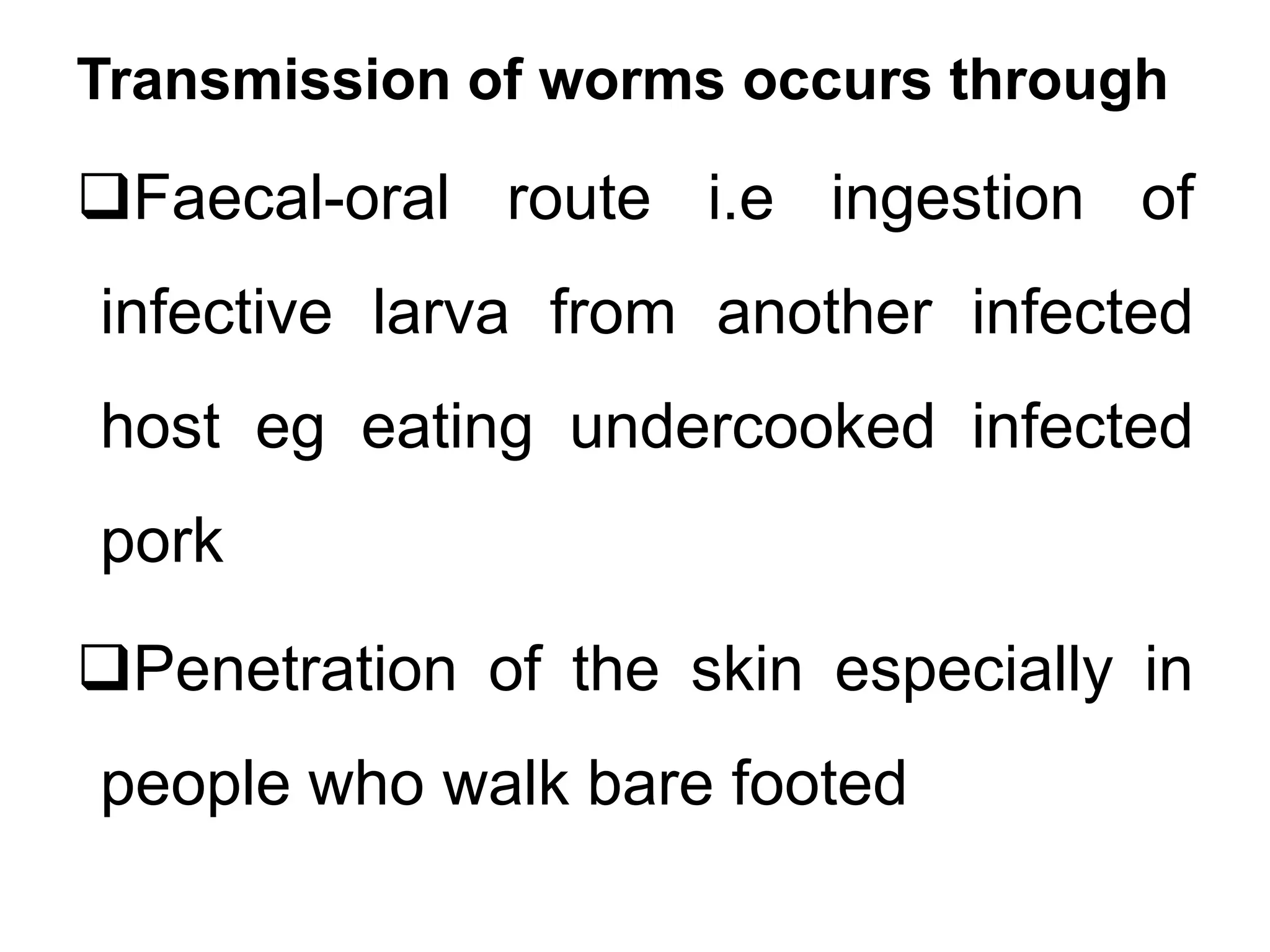 Transmission of worms occurs through
Faecal-oral route i.e ingestion of
infective larva from another infected
host eg eating undercooked infected
pork
Penetration of the skin especially in
people who walk bare footed
 