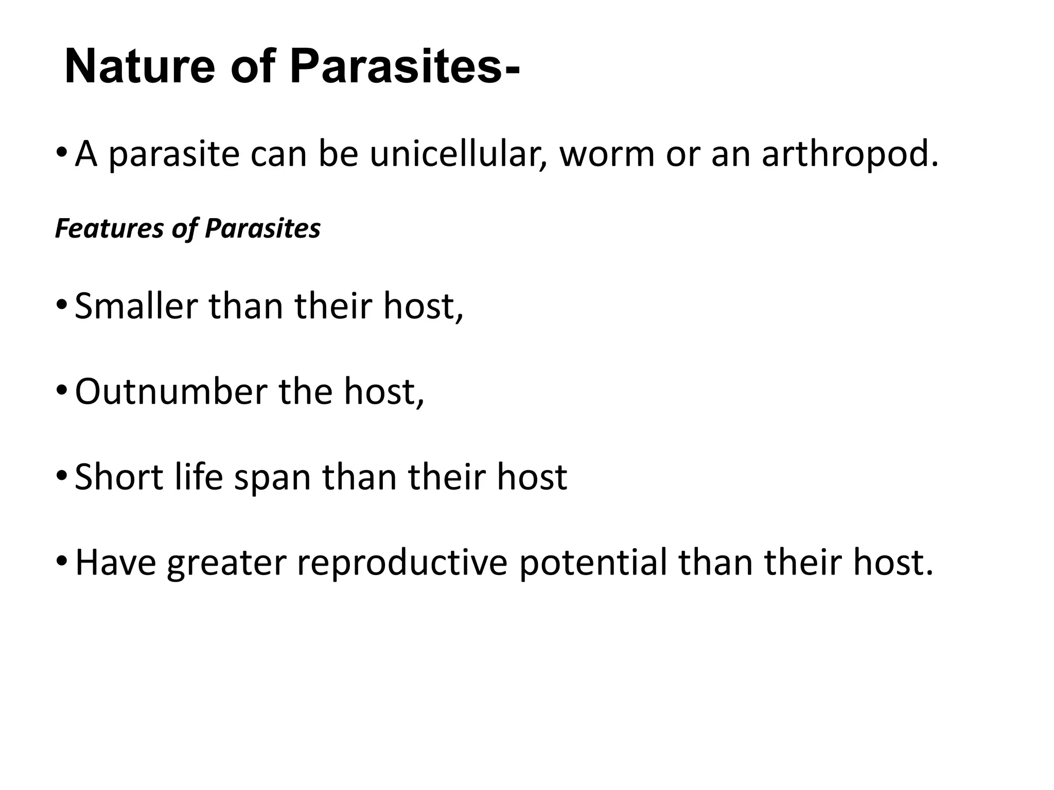 Nature of Parasites-
•A parasite can be unicellular, worm or an arthropod.
Features of Parasites
•Smaller than their host,
•Outnumber the host,
•Short life span than their host
•Have greater reproductive potential than their host.
 