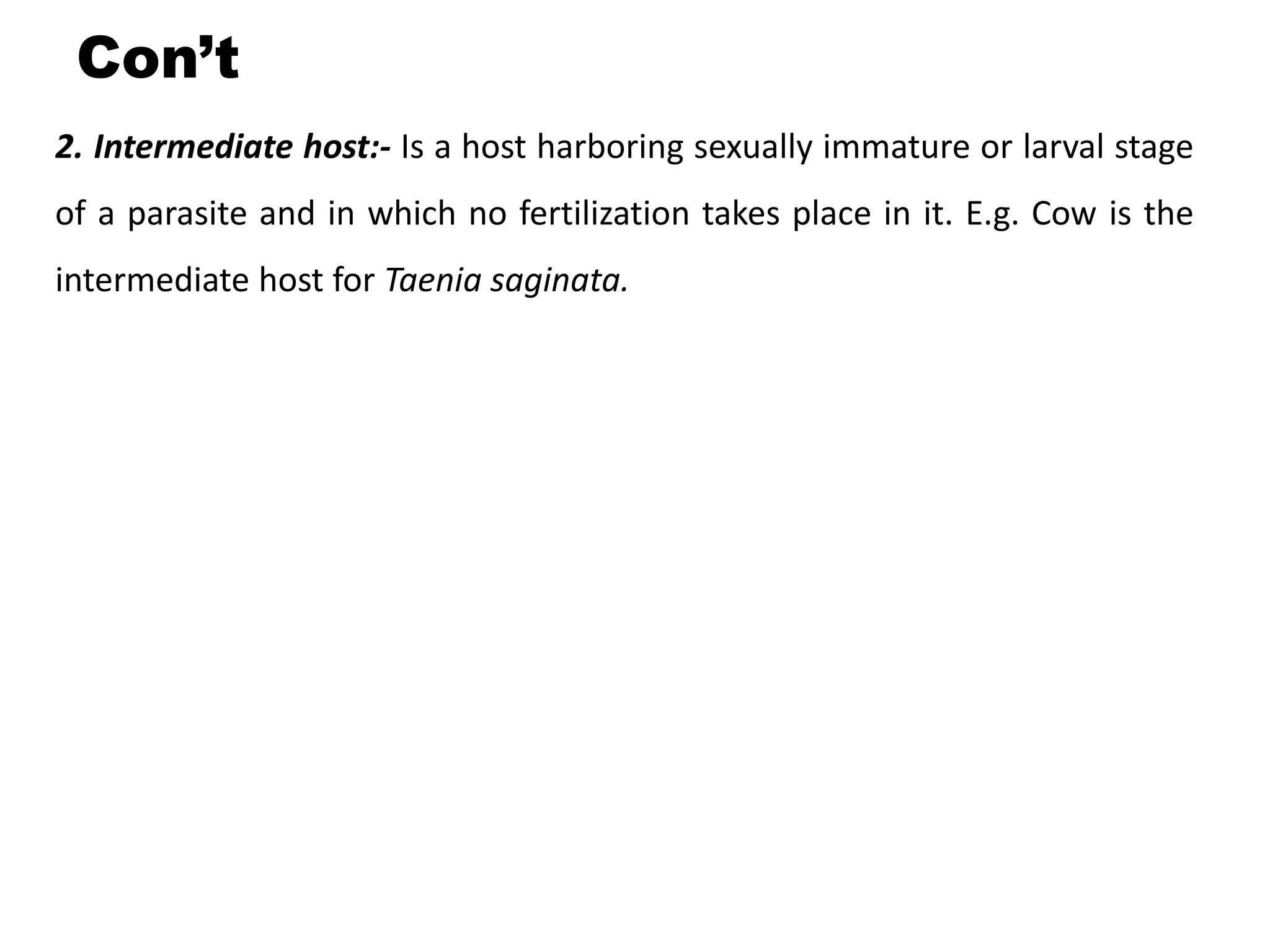 Con’t
2. Intermediate host:- Is a host harboring sexually immature or larval stage
of a parasite and in which no fertilization takes place in it. E.g. Cow is the
intermediate host for Taenia saginata.
 