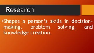 Research
•Shapes a person’s skills in decision-
making, problem solving, and
knowledge creation.
 