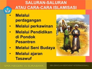 SALURAN-SALURAN
ATAU CARA-CARA ISLAMISASI
• Melalui
perdagangan
• Melalui perkawinan
• Melalui Pendidikan
di Pondok
Pesantren
• Melalui Seni Budaya
• Melalui ajaran
Tasawuf
 