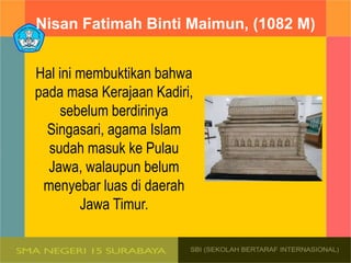 Nisan Fatimah Binti Maimun, (1082 M)
Hal ini membuktikan bahwa
pada masa Kerajaan Kadiri,
sebelum berdirinya
Singasari, agama Islam
sudah masuk ke Pulau
Jawa, walaupun belum
menyebar luas di daerah
Jawa Timur.
 