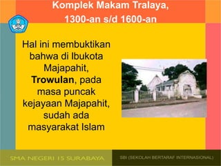Komplek Makam Tralaya,
1300-an s/d 1600-an
Hal ini membuktikan
bahwa di lbukota
Majapahit,
Trowulan, pada
masa puncak
kejayaan Majapahit,
sudah ada
masyarakat Islam
 