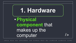 1 0 1 1 0 1 1 0 1 1 0 1 1 0 0 1 1 0 1 1 0 1 1 0 1 1 0 1 1 1 0 1 1 0 1 1 0 1 1 1 1 1 0 1
/>
1.1. Hardware
•Physical
component that
makes up the
computer
 