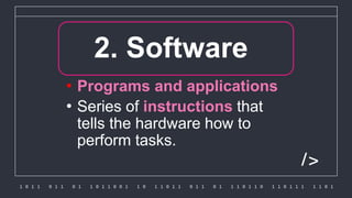 1 0 1 1 0 1 1 0 1 1 0 1 1 0 0 1 1 0 1 1 0 1 1 0 1 1 0 1 1 1 0 1 1 0 1 1 0 1 1 1 1 1 0 1
/>
1.2. Software
• Programs and applications
• Series of instructions that
tells the hardware how to
perform tasks.
 