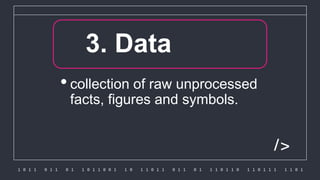 1 0 1 1 0 1 1 0 1 1 0 1 1 0 0 1 1 0 1 1 0 1 1 0 1 1 0 1 1 1 0 1 1 0 1 1 0 1 1 1 1 1 0 1
/>
1.3. Data
•collection of raw unprocessed
facts, figures and symbols.
 