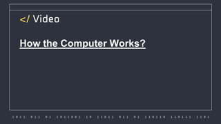 1 0 1 1 0 1 1 0 1 1 0 1 1 0 0 1 1 0 1 1 0 1 1 0 1 1 0 1 1 1 0 1 1 0 1 1 0 1 1 1 1 1 0 1
</ Video
How the Computer Works?
 