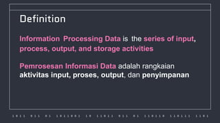 1 0 1 1 0 1 1 0 1 1 0 1 1 0 0 1 1 0 1 1 0 1 1 0 1 1 0 1 1 1 0 1 1 0 1 1 0 1 1 1 1 1 0 1
Definition
Information Processing Data is the series of input,
process, output, and storage activities
Pemrosesan Informasi Data adalah rangkaian
aktivitas input, proses, output, dan penyimpanan
 