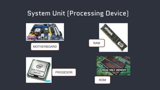 System Unit (Processing Device)
MOTHERBOARD
PROSESOR
RAM
ROM
 