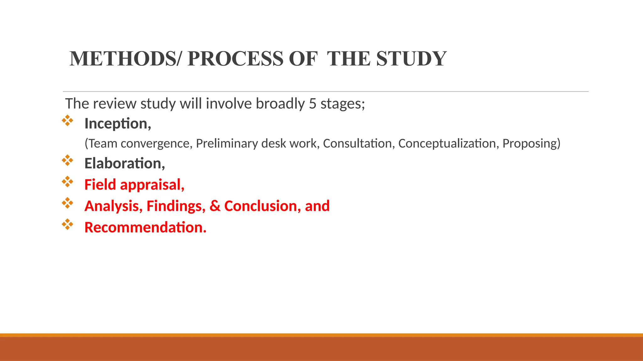 The review study will involve broadly 5 stages;
 Inception,
(Team convergence, Preliminary desk work, Consultation, Conceptualization, Proposing)
 Elaboration,
 Field appraisal,
 Analysis, Findings, & Conclusion, and
 Recommendation.
METHODS/ PROCESS OF THE STUDY
 