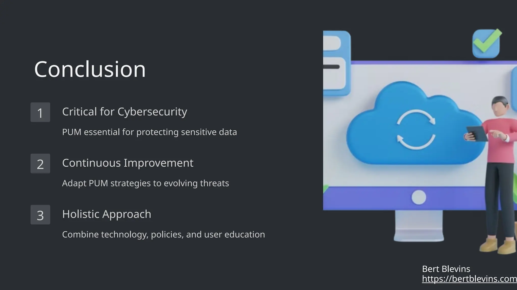 Conclusion
1 Critical for Cybersecurity
PUM essential for protecting sensitive data
2 Continuous Improvement
Adapt PUM strategies to evolving threats
3 Holistic Approach
Combine technology, policies, and user education
https://bertblevins.com
Bert Blevins
 
