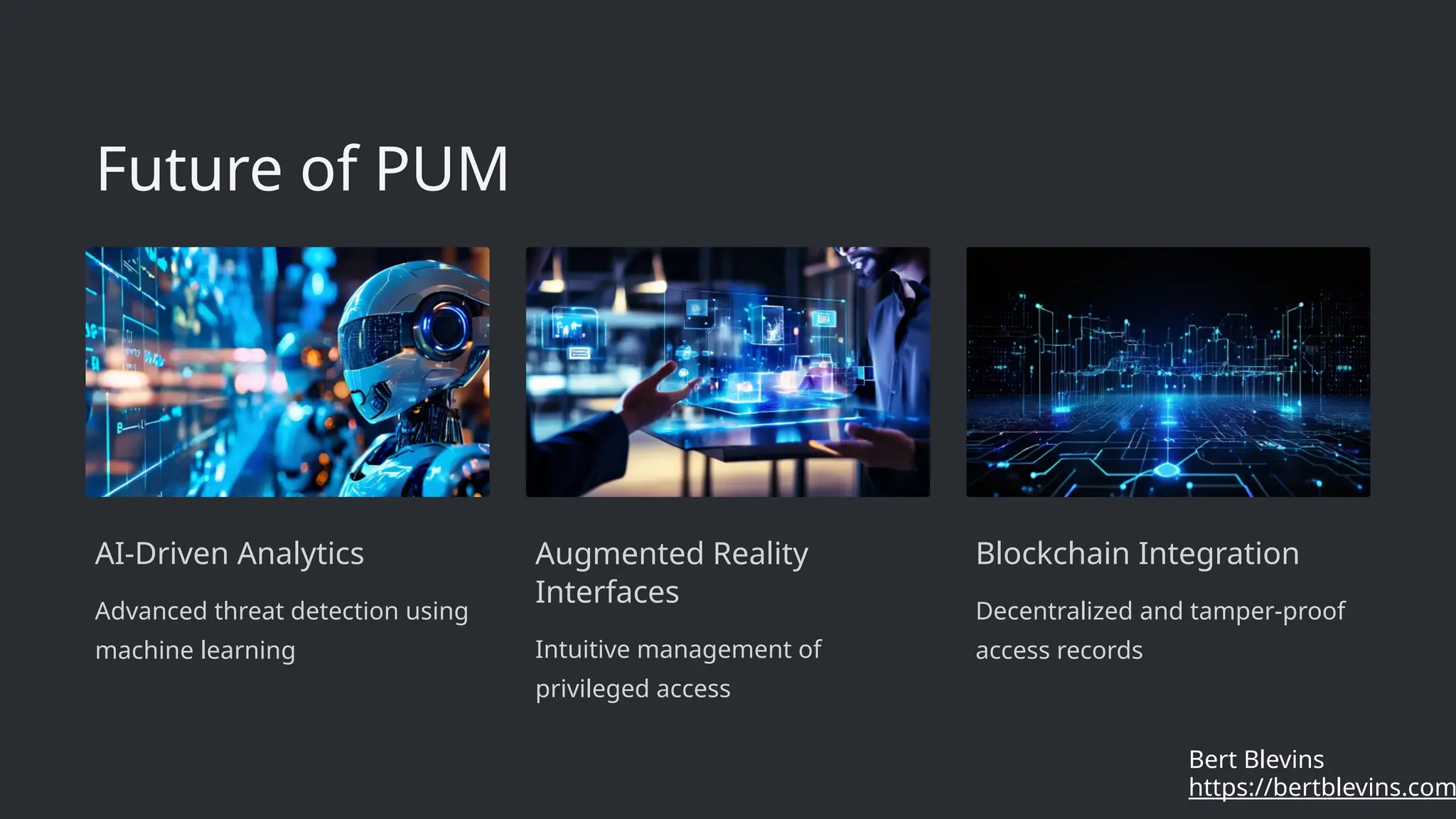 Future of PUM
AI-Driven Analytics
Advanced threat detection using
machine learning
Augmented Reality
Interfaces
Intuitive management of
privileged access
Blockchain Integration
Decentralized and tamper-proof
access records
https://bertblevins.com
Bert Blevins
 