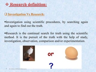 4
▪Investigation using scientific procedures, by searching again
and again to find out the truth.
▪Research is the continual search for truth using the scientific
method. It is the pursuit of the truth with the help of study,
investigation, observation, comparison and/or experimentation.
Dr. Omar Ahmed Aldossary
 