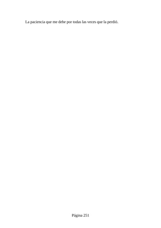 La paciencia que me debe por todas las veces que la perdió.
Página 251
 