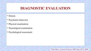 • History
• Psychiatric Interview
• Physical examination
• Neurological examination
• Psychological assessment
DIAGNOSTIC EVALUATION
Nitika Bhatt, Assistant Professor, MHN Dept. HCN, SRHU
 