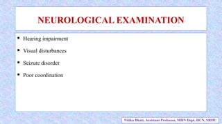  Hearing impairment
 Visual disturbances
 Seizure disorder
 Poor coordination
NEUROLOGICAL EXAMINATION
Nitika Bhatt, Assistant Professor, MHN Dept. HCN, SRHU
 