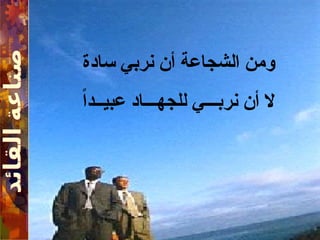 ‫سادة‬ ‫نربي‬ ‫أن‬ ‫الشجاعة‬ ‫ومن‬
ً‫ا‬‫عبيــد‬ ‫للجهـــاد‬ ‫نربـــي‬ ‫أن‬ ‫ال‬
 