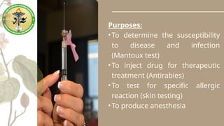 Purposes:
•To determine the susceptibility
to disease and infection
(Mantoux test)
•To inject drug for therapeutic
treatment (Antirabies)
•To test for specific allergic
reaction (skin testing)
•To produce anesthesia
 