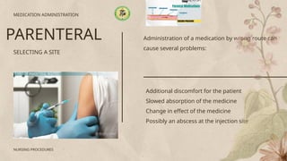 Administration of a medication by wrong route can
cause several problems:
SELECTING A SITE
MEDICATION ADMINISTRATION
PARENTERAL
NURSING PROCEDURES
Additional discomfort for the patient
Slowed absorption of the medicine
Change in effect of the medicine
Possibly an abscess at the injection site
 