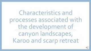 Characteristics and
processes associated with
the development of
canyon landscapes,
Karoo and scarp retreat
 