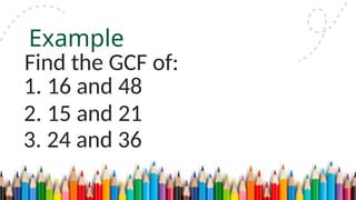 1. 16 and 48
Example
Find the GCF of:
2. 15 and 21
3. 24 and 36
 